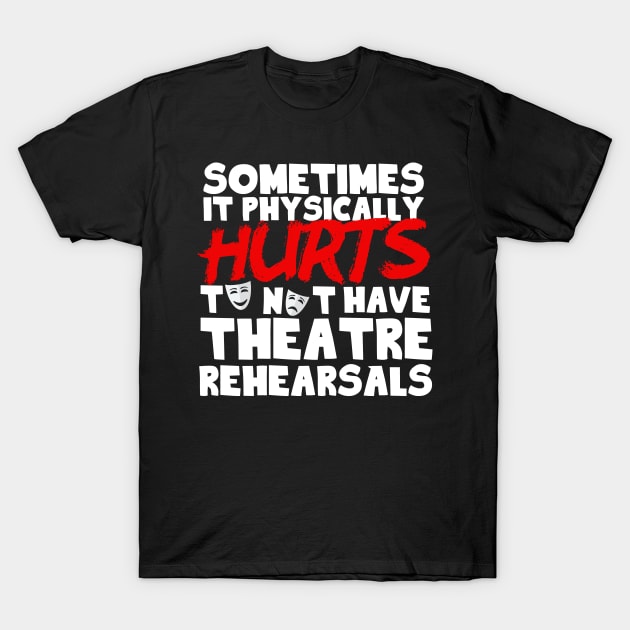 It Physically Hurts To Not Have Theatre Rehearsals T-Shirt by thingsandthings